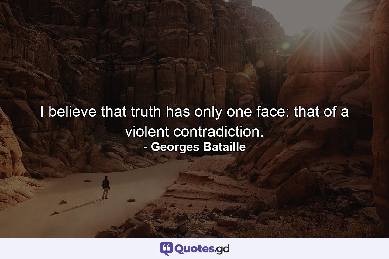 I believe that truth has only one face: that of a violent contradiction. - Quote by Georges Bataille