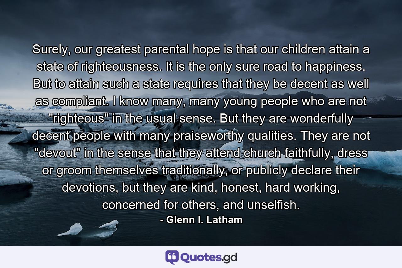 Surely, our greatest parental hope is that our children attain a state of righteousness. It is the only sure road to happiness. But to attain such a state requires that they be decent as well as compliant. I know many, many young people who are not 