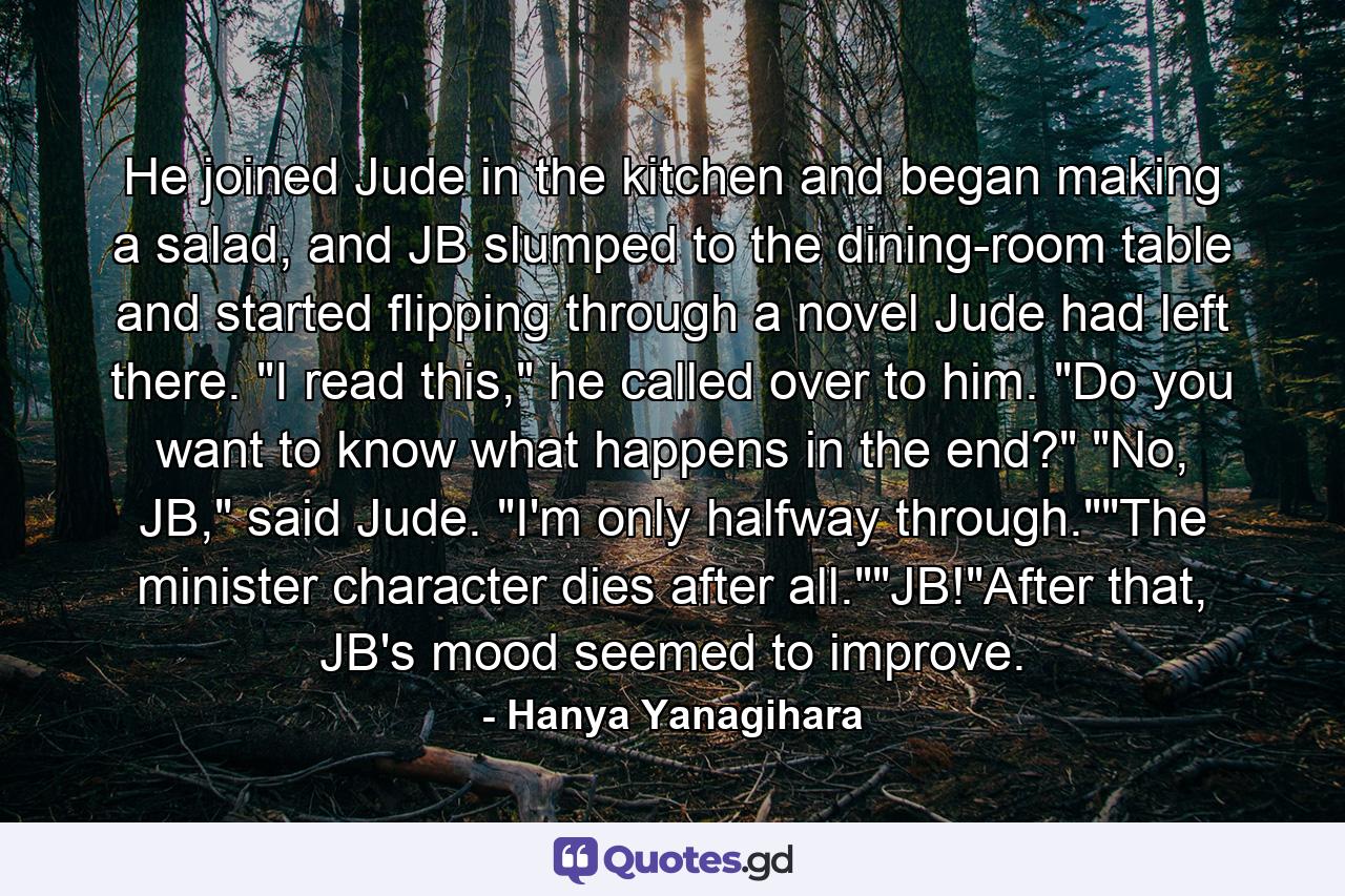 He joined Jude in the kitchen and began making a salad, and JB slumped to the dining-room table and started flipping through a novel Jude had left there. 