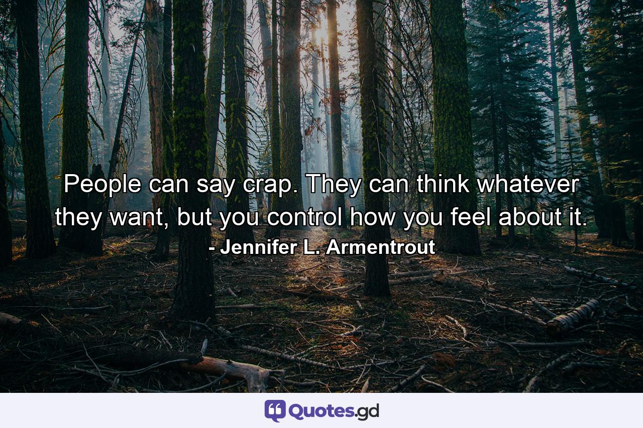 People can say crap. They can think whatever they want, but you control how you feel about it. - Quote by Jennifer L. Armentrout