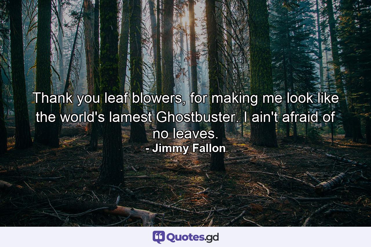 Thank you leaf blowers, for making me look like the world's lamest Ghostbuster. I ain't afraid of no leaves. - Quote by Jimmy Fallon