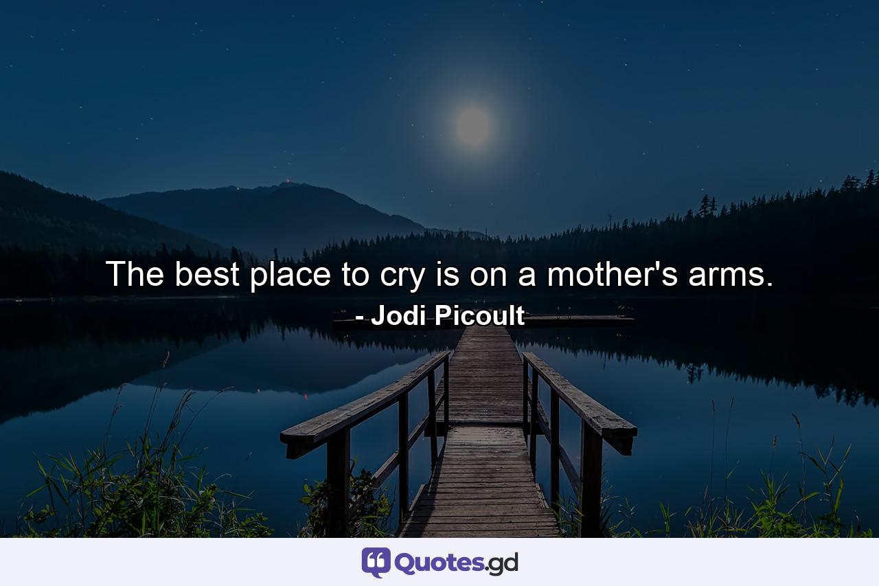 The best place to cry is on a mother's arms. - Quote by Jodi Picoult