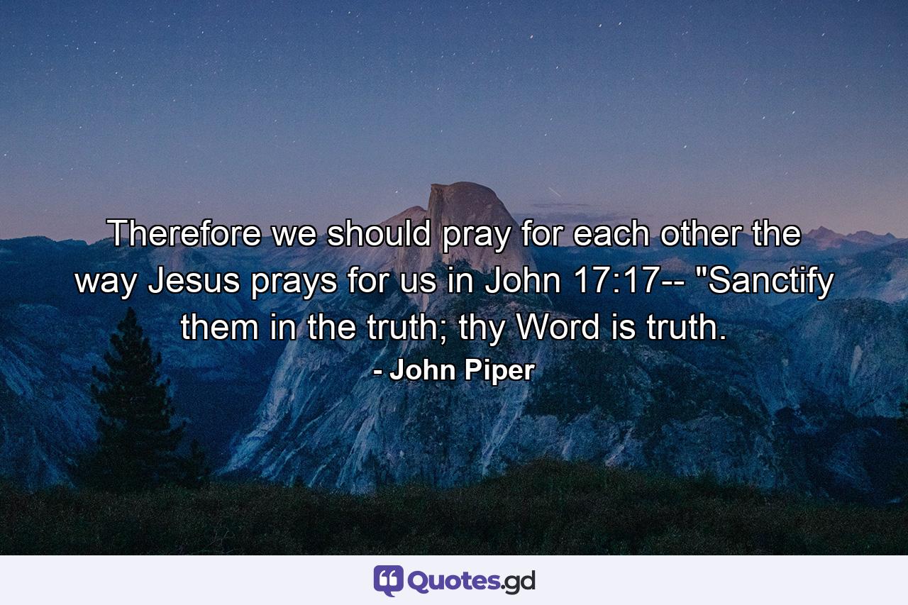 Therefore we should pray for each other the way Jesus prays for us in John 17:17-- 