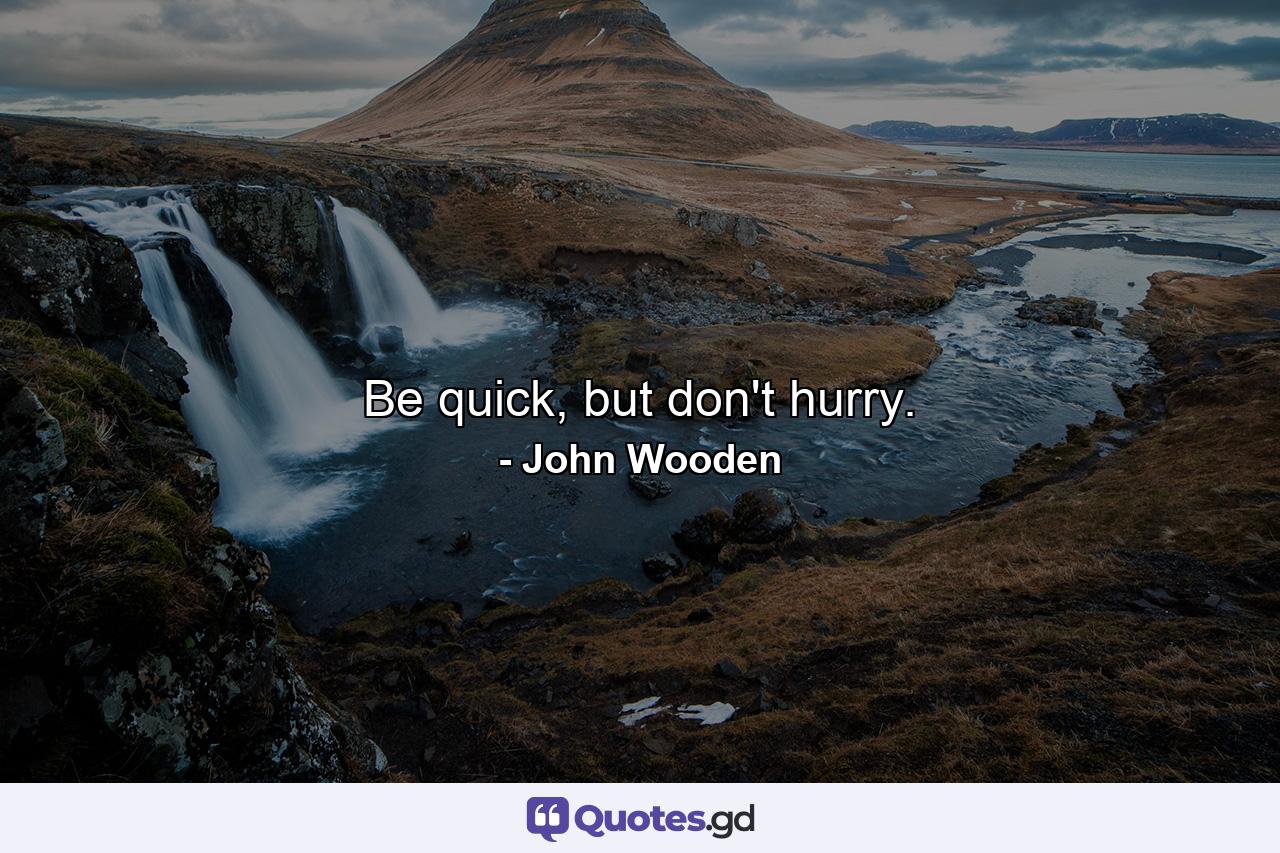 Be quick, but don't hurry. - Quote by John Wooden