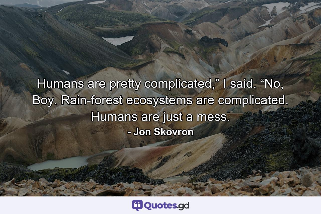 Humans are pretty complicated,” I said. “No, Boy. Rain-forest ecosystems are complicated. Humans are just a mess. - Quote by Jon Skovron