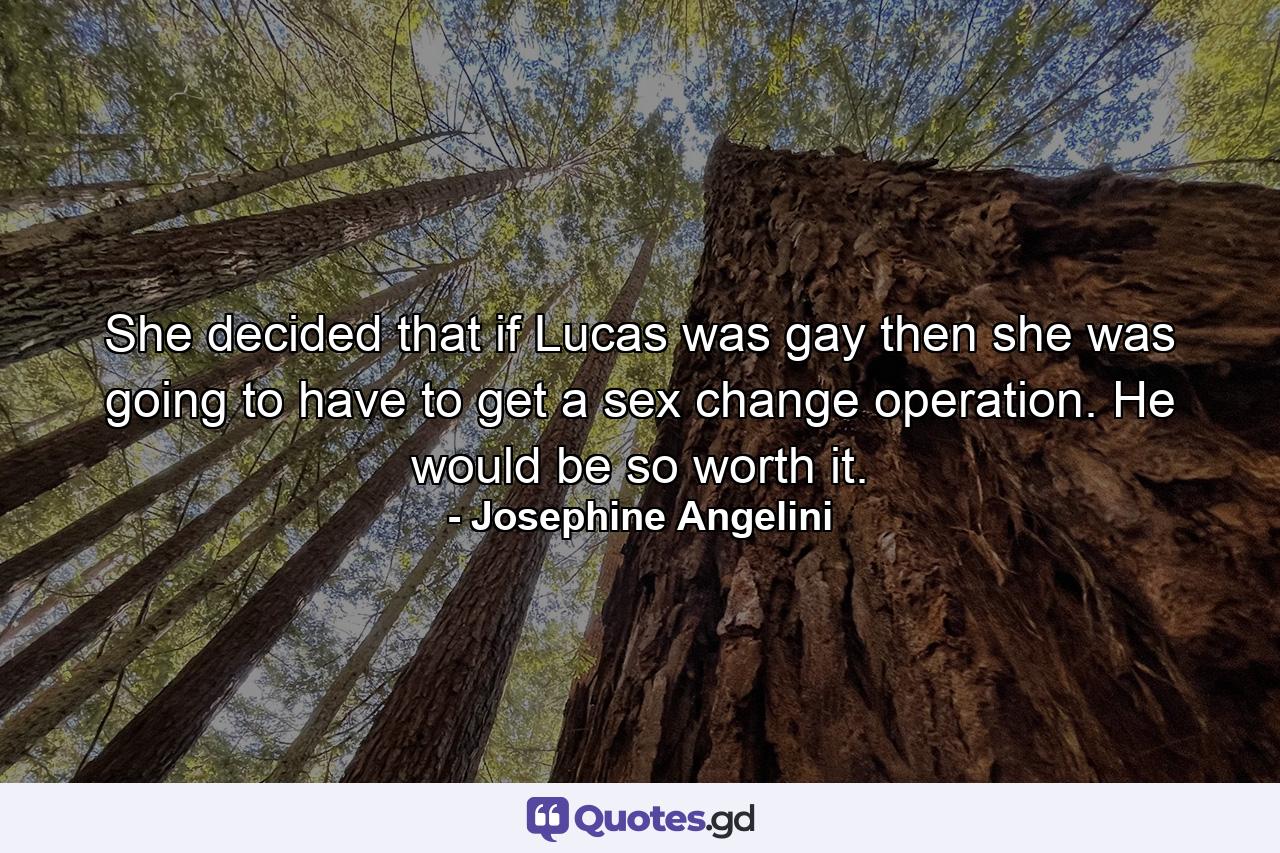 She decided that if Lucas was gay then she was going to have to get a sex change operation. He would be so worth it. - Quote by Josephine Angelini