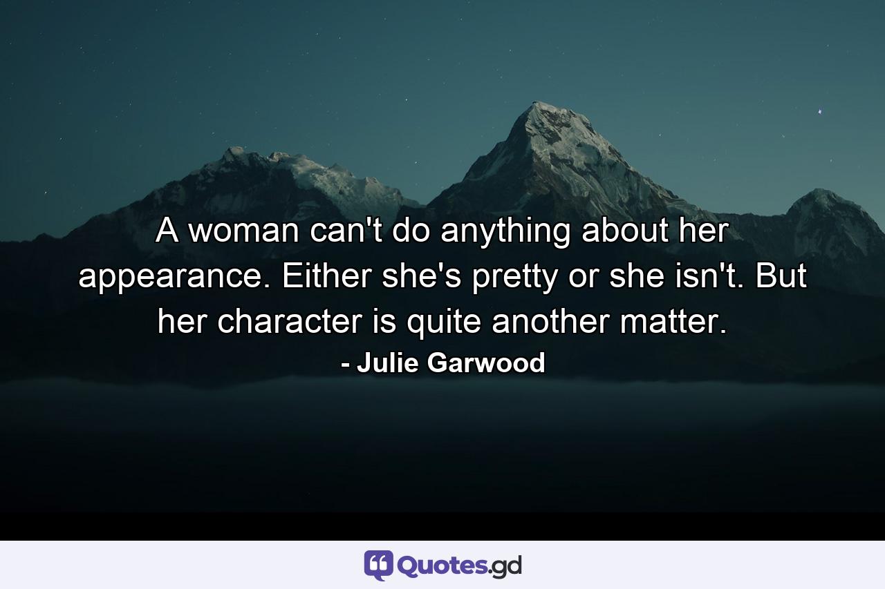 A woman can't do anything about her appearance. Either she's pretty or she isn't. But her character is quite another matter. - Quote by Julie Garwood