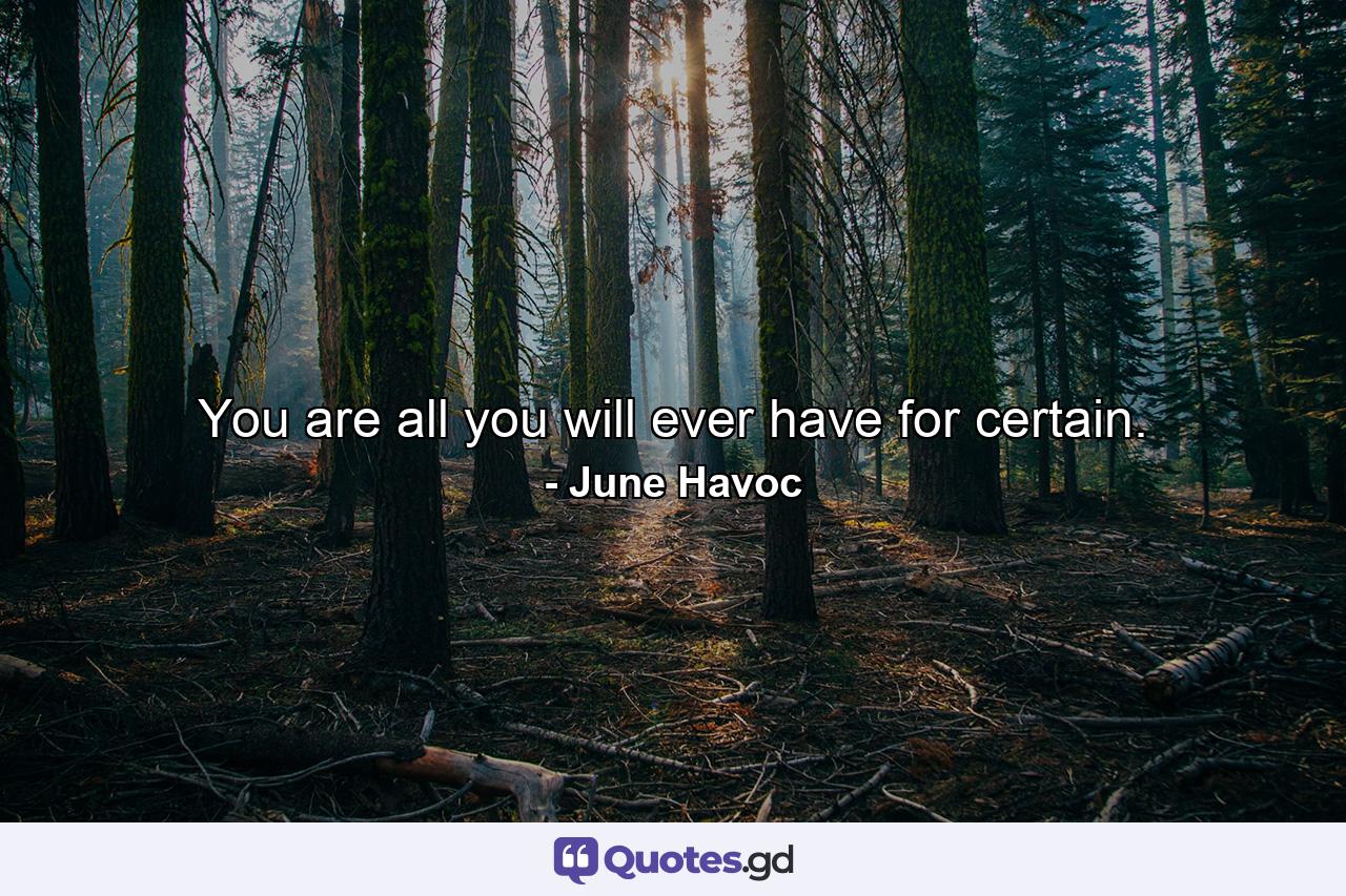 You are all you will ever have for certain. - Quote by June Havoc
