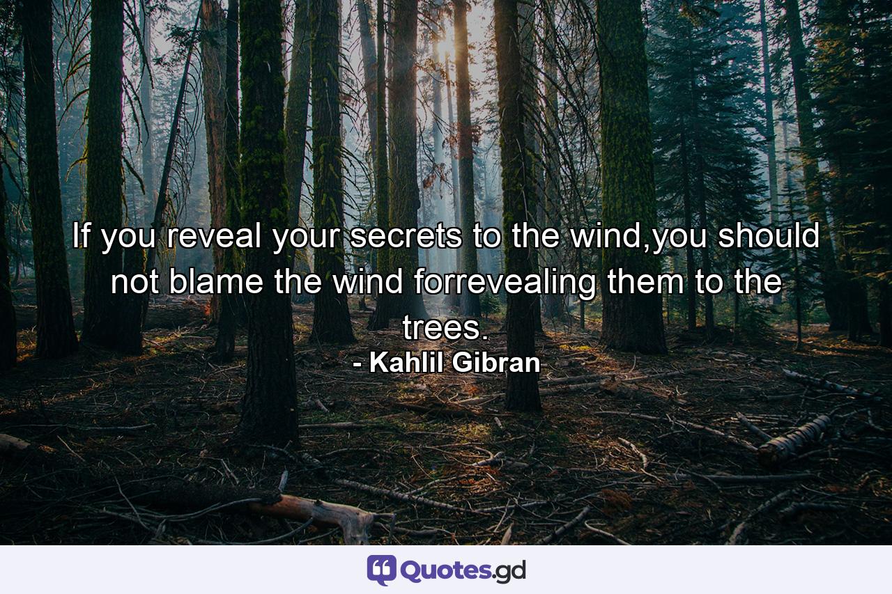 If you reveal your secrets to the wind,you should not blame the wind forrevealing them to the trees. - Quote by Kahlil Gibran