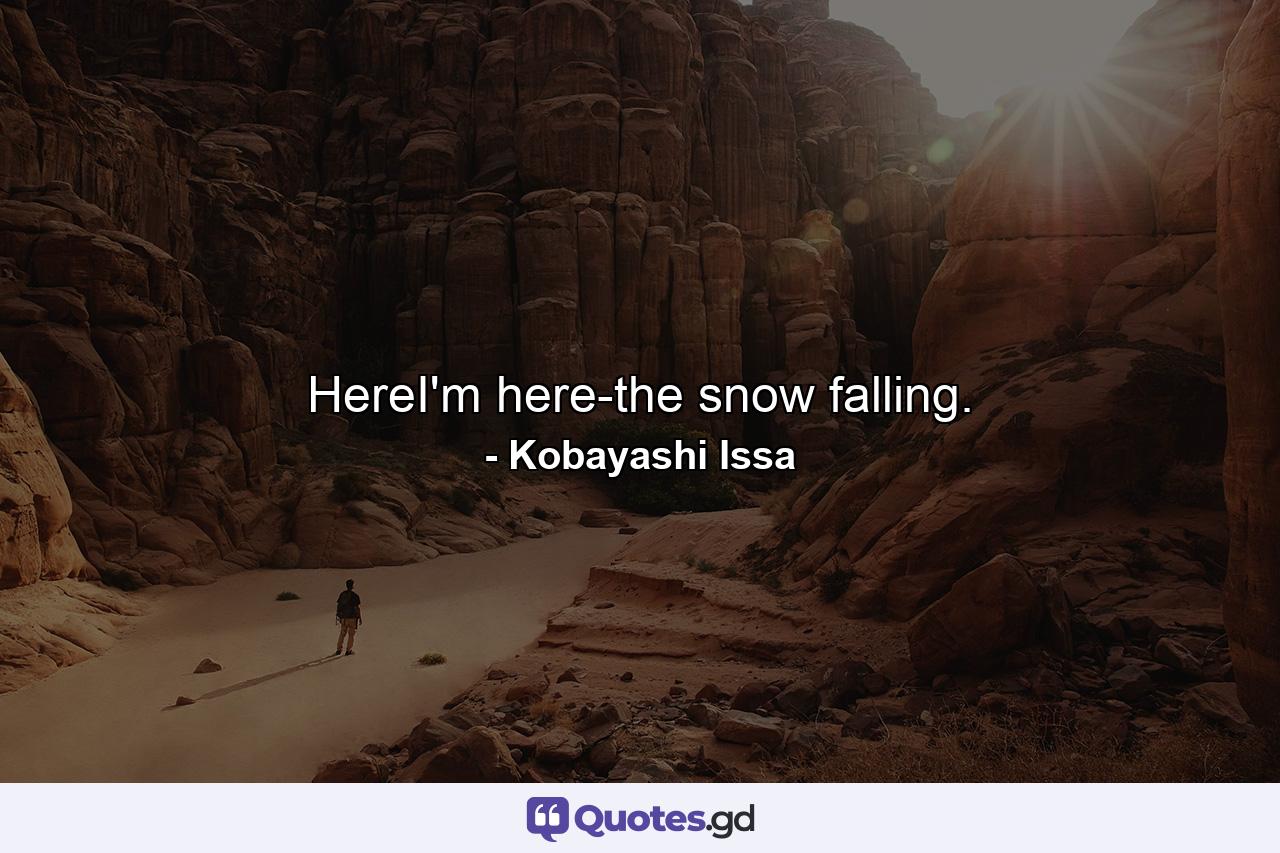 HereI'm here-the snow falling. - Quote by Kobayashi Issa