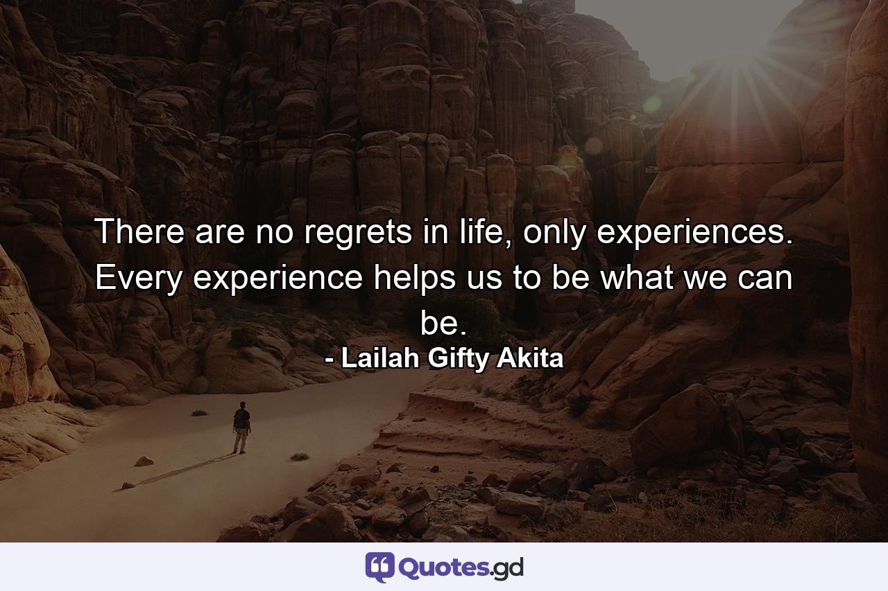 There are no regrets in life, only experiences. Every experience helps us to be what we can be. - Quote by Lailah Gifty Akita