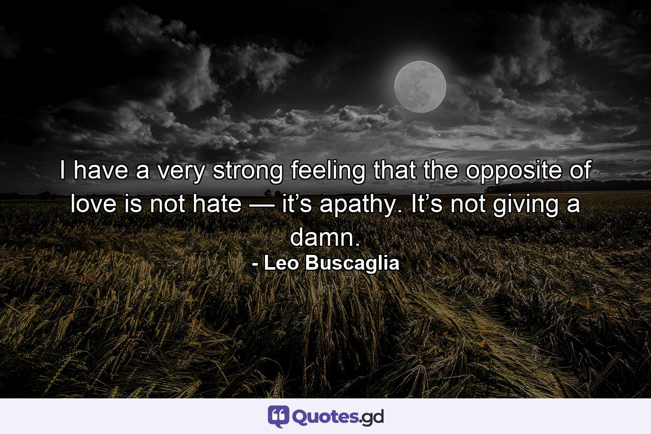 I have a very strong feeling that the opposite of love is not hate — it’s apathy. It’s not giving a damn. - Quote by Leo Buscaglia