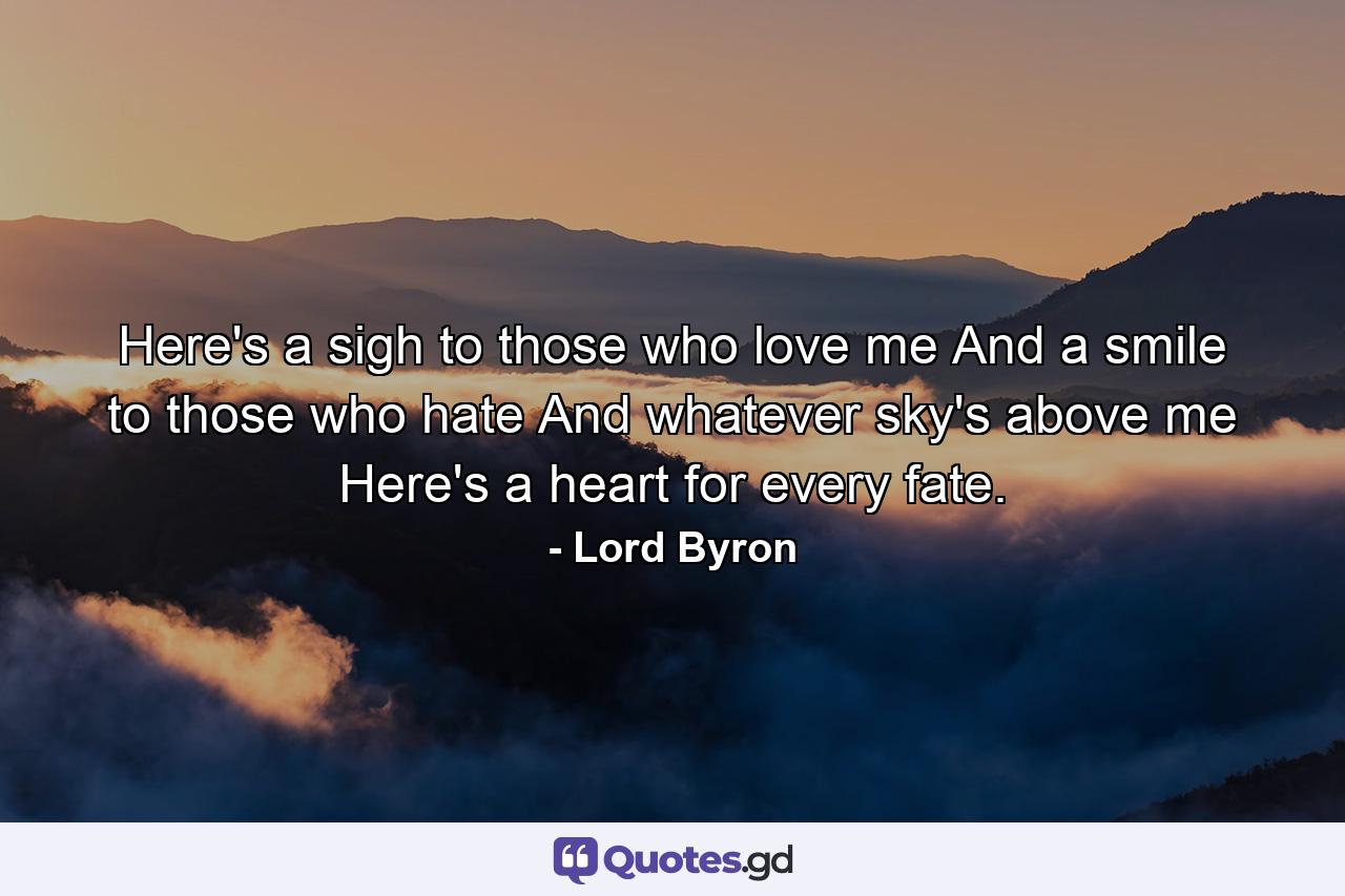 Here's a sigh to those who love me And a smile to those who hate  And whatever sky's above me  Here's a heart for every fate. - Quote by Lord Byron