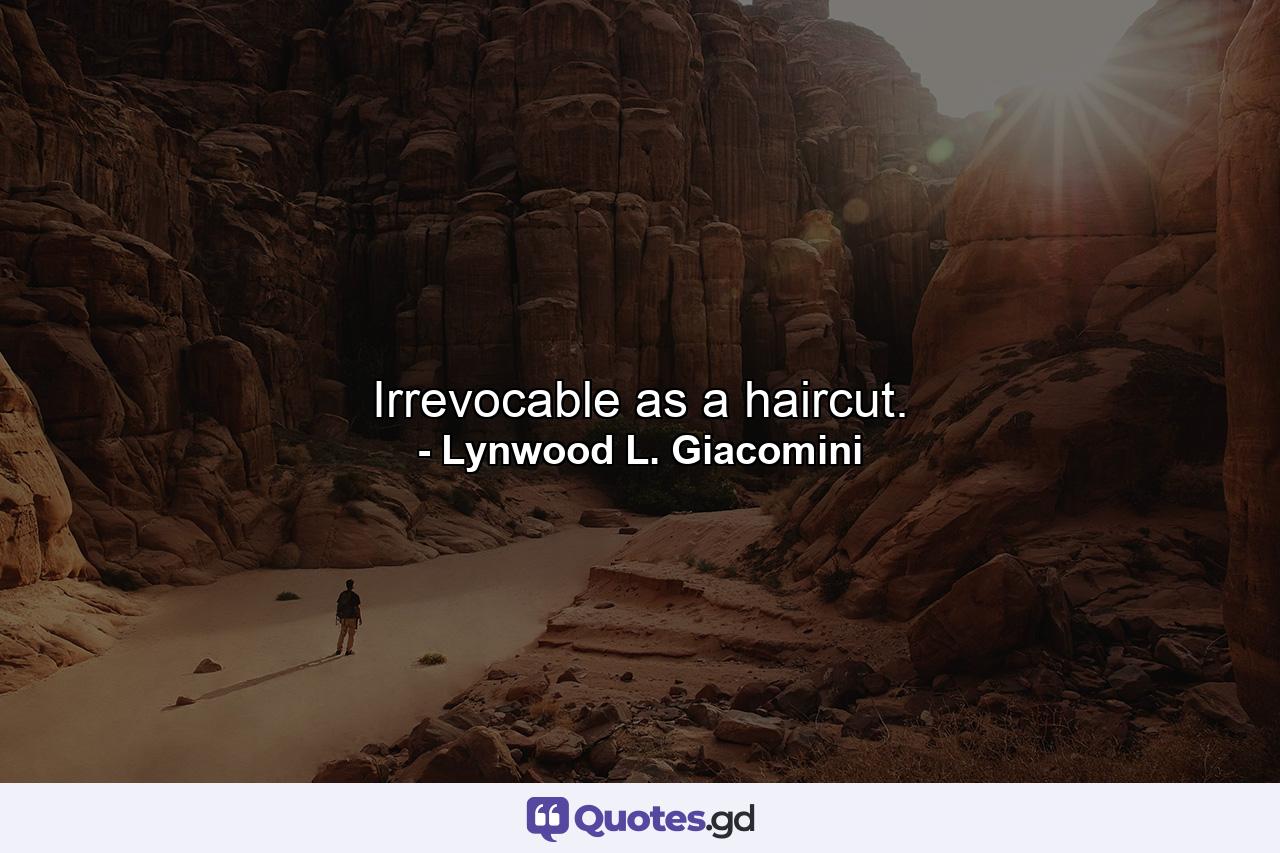 Irrevocable as a haircut. - Quote by Lynwood L. Giacomini