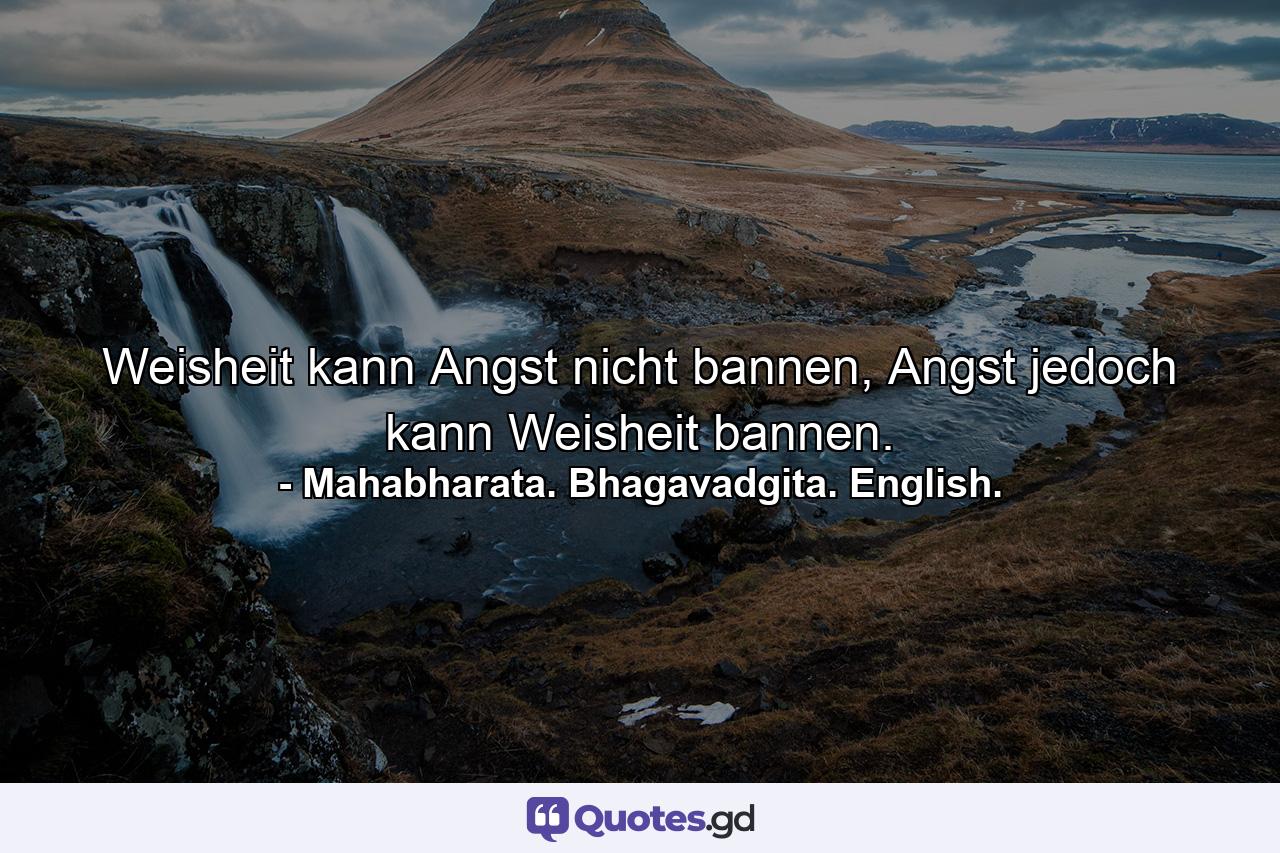 Weisheit kann Angst nicht bannen, Angst jedoch kann Weisheit bannen. - Quote by Mahabharata. Bhagavadgita. English.