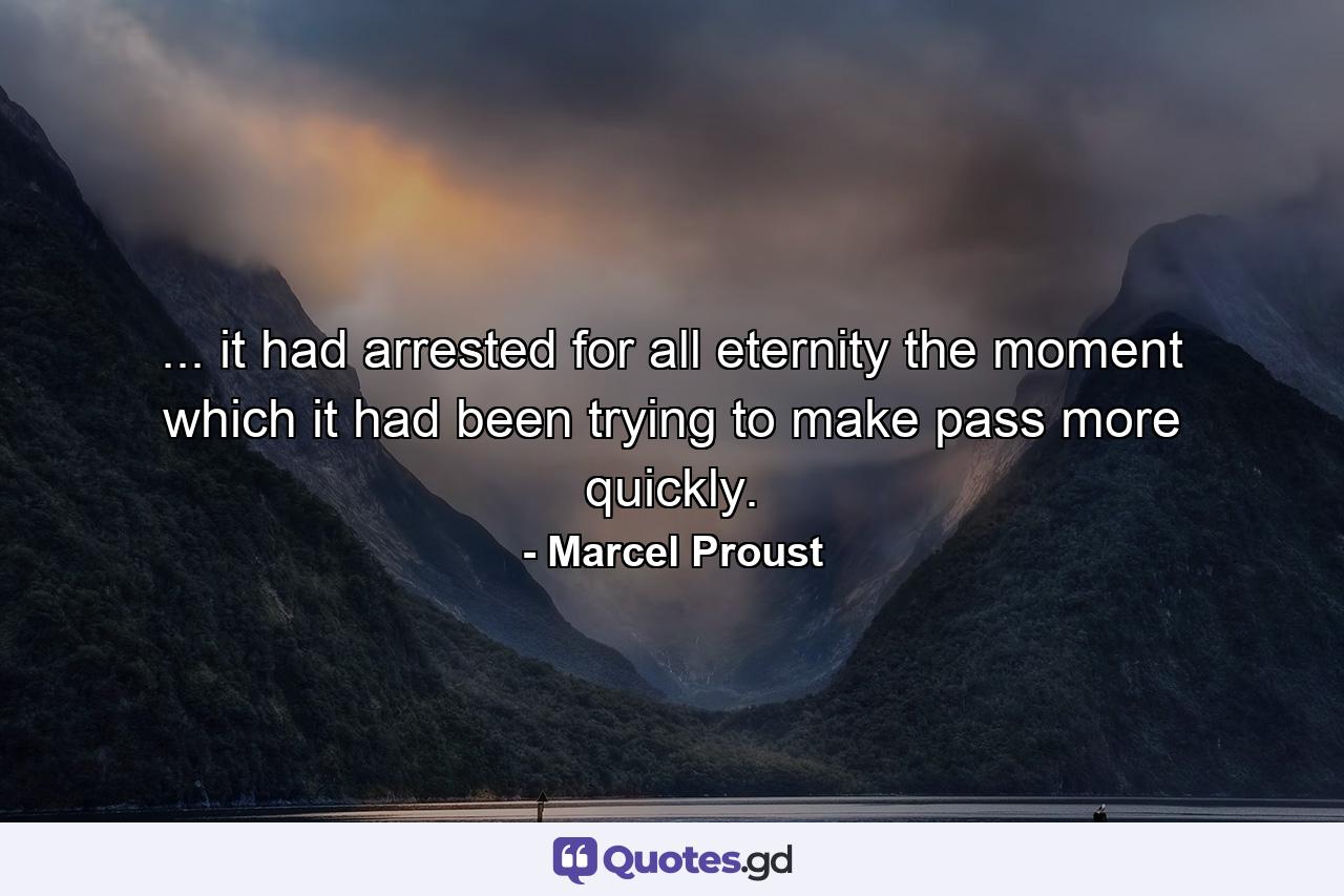 ... it had arrested for all eternity the moment which it had been trying to make pass more quickly. - Quote by Marcel Proust