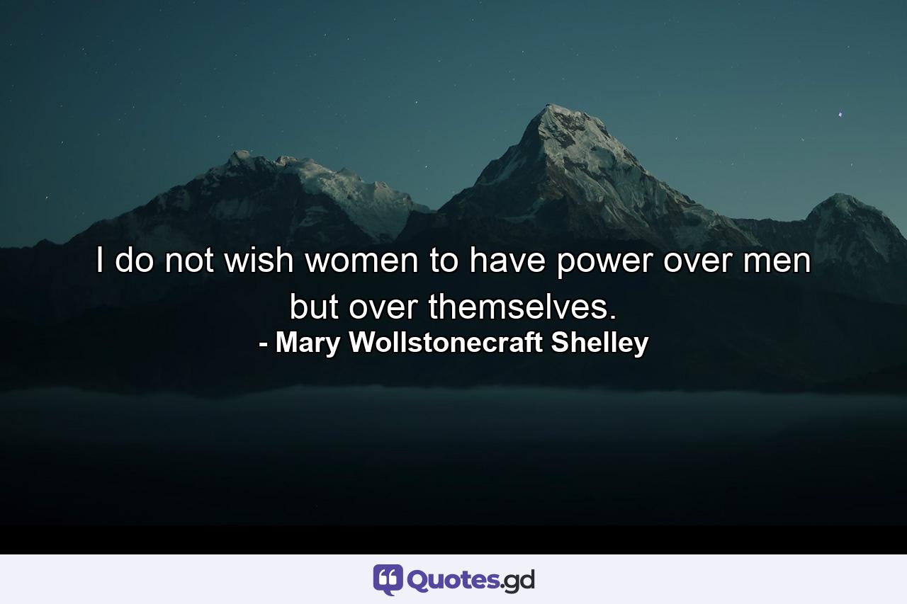 I do not wish women to have power over men  but over themselves. - Quote by Mary Wollstonecraft Shelley