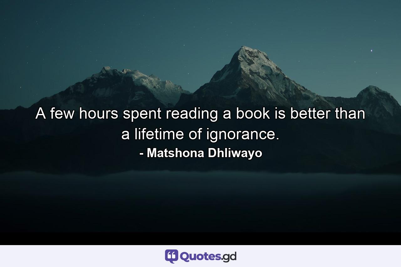 A few hours spent reading a book is better than a lifetime of ignorance. - Quote by Matshona Dhliwayo