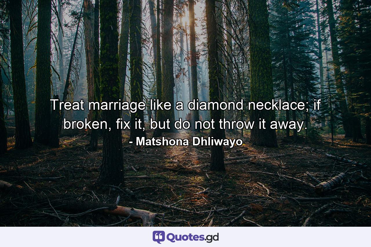 Treat marriage like a diamond necklace; if broken, fix it, but do not throw it away. - Quote by Matshona Dhliwayo