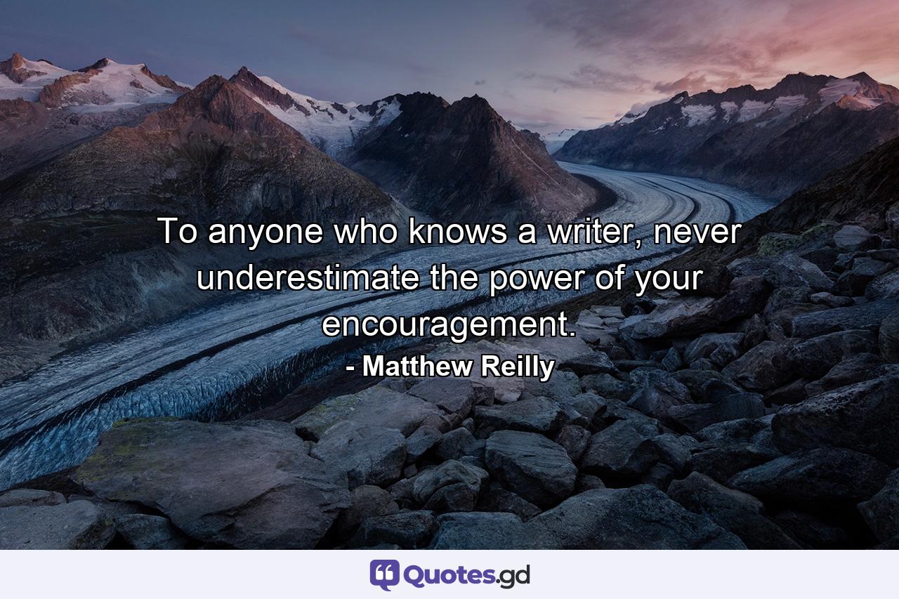 To anyone who knows a writer, never underestimate the power of your encouragement. - Quote by Matthew Reilly