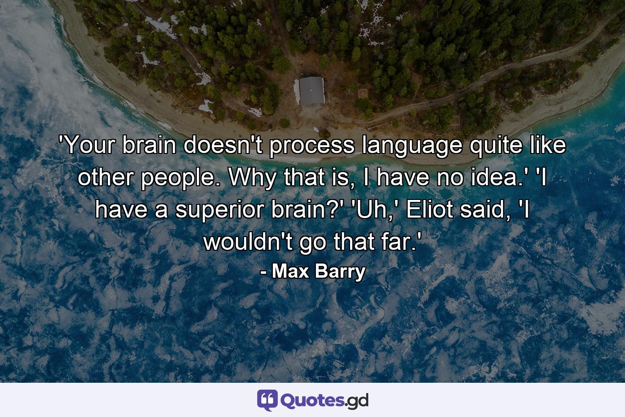 'Your brain doesn't process language quite like other people. Why that is, I have no idea.' 'I have a superior brain?' 'Uh,' Eliot said, 'I wouldn't go that far.' - Quote by Max Barry