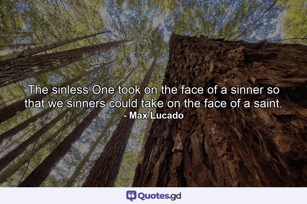 The sinless One took on the face of a sinner so that we sinners could take on the face of a saint. - Quote by Max Lucado