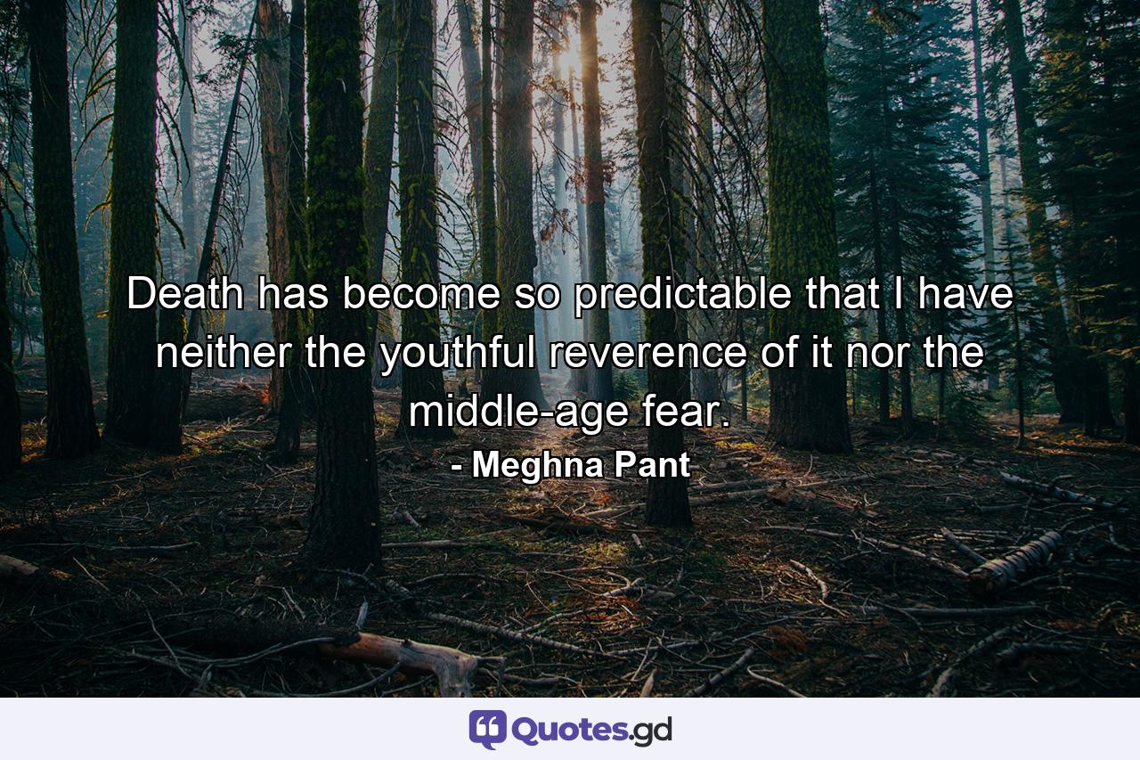 Death has become so predictable that I have neither the youthful reverence of it nor the middle-age fear. - Quote by Meghna Pant