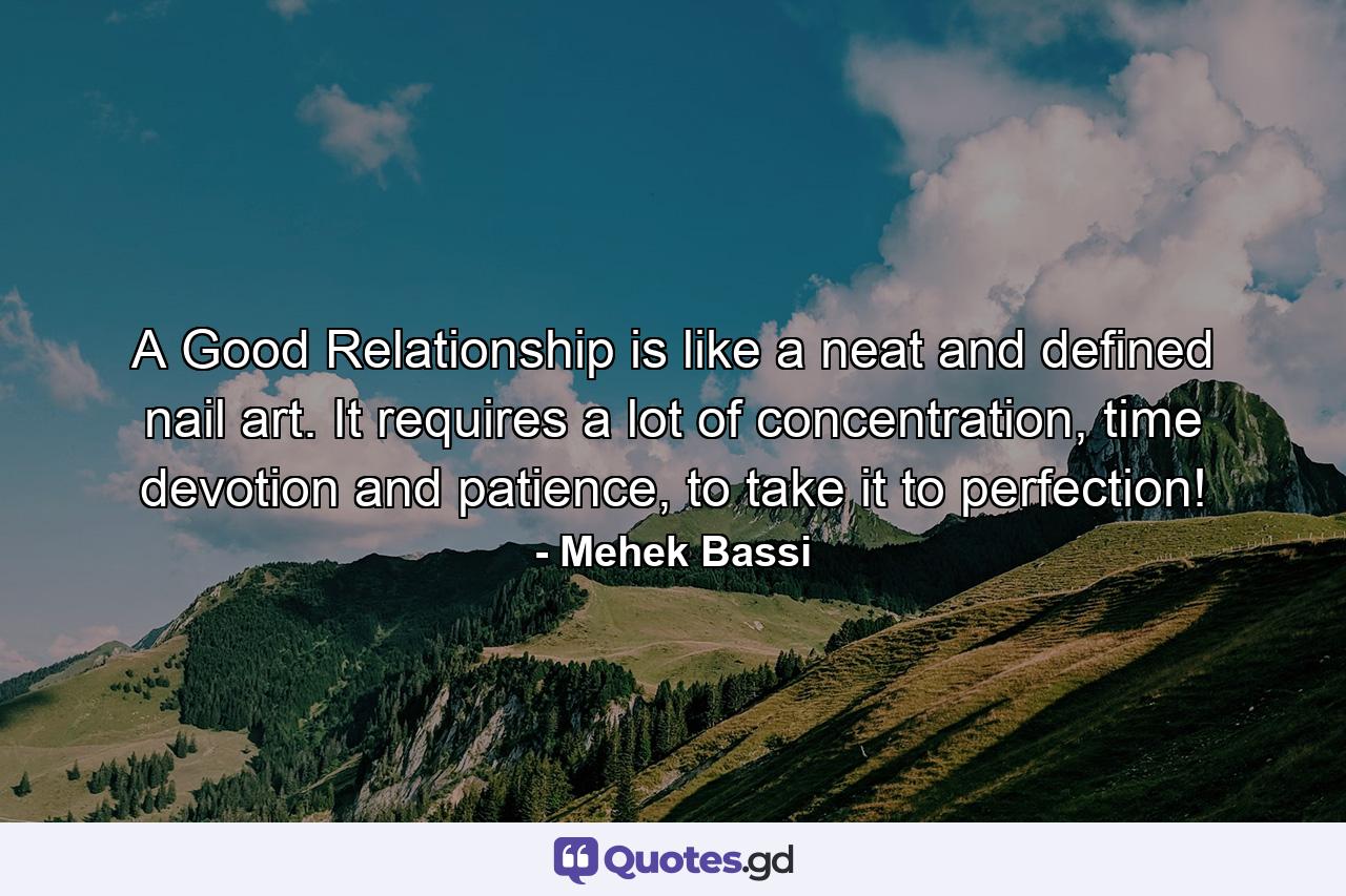 A Good Relationship is like a neat and defined nail art. It requires a lot of concentration, time devotion and patience, to take it to perfection! - Quote by Mehek Bassi