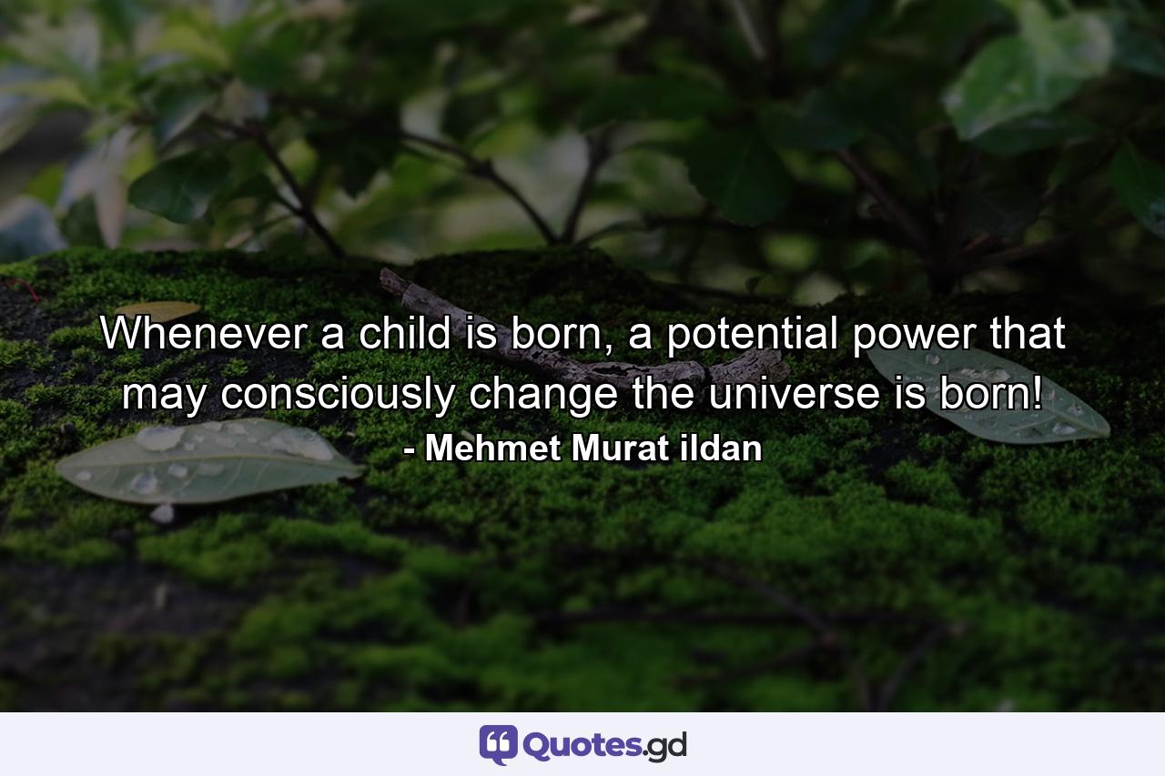 Whenever a child is born, a potential power that may consciously change the universe is born! - Quote by Mehmet Murat ildan