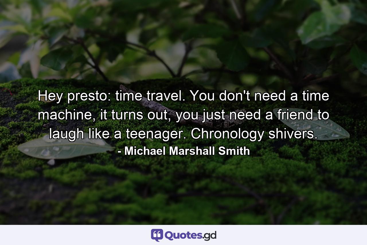 Hey presto: time travel. You don't need a time machine, it turns out, you just need a friend to laugh like a teenager. Chronology shivers. - Quote by Michael Marshall Smith