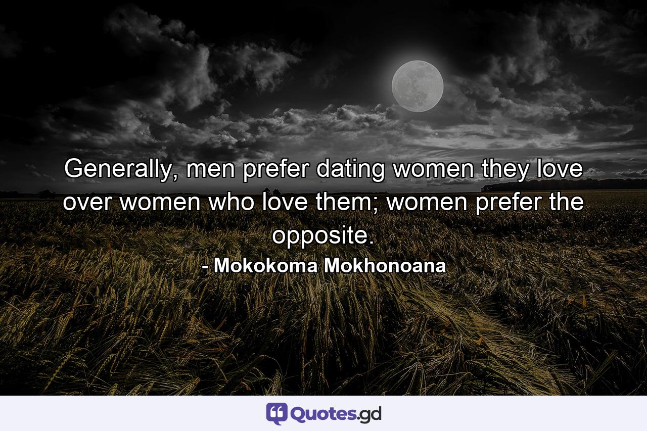 Generally, men prefer dating women they love over women who love them; women prefer the opposite. - Quote by Mokokoma Mokhonoana