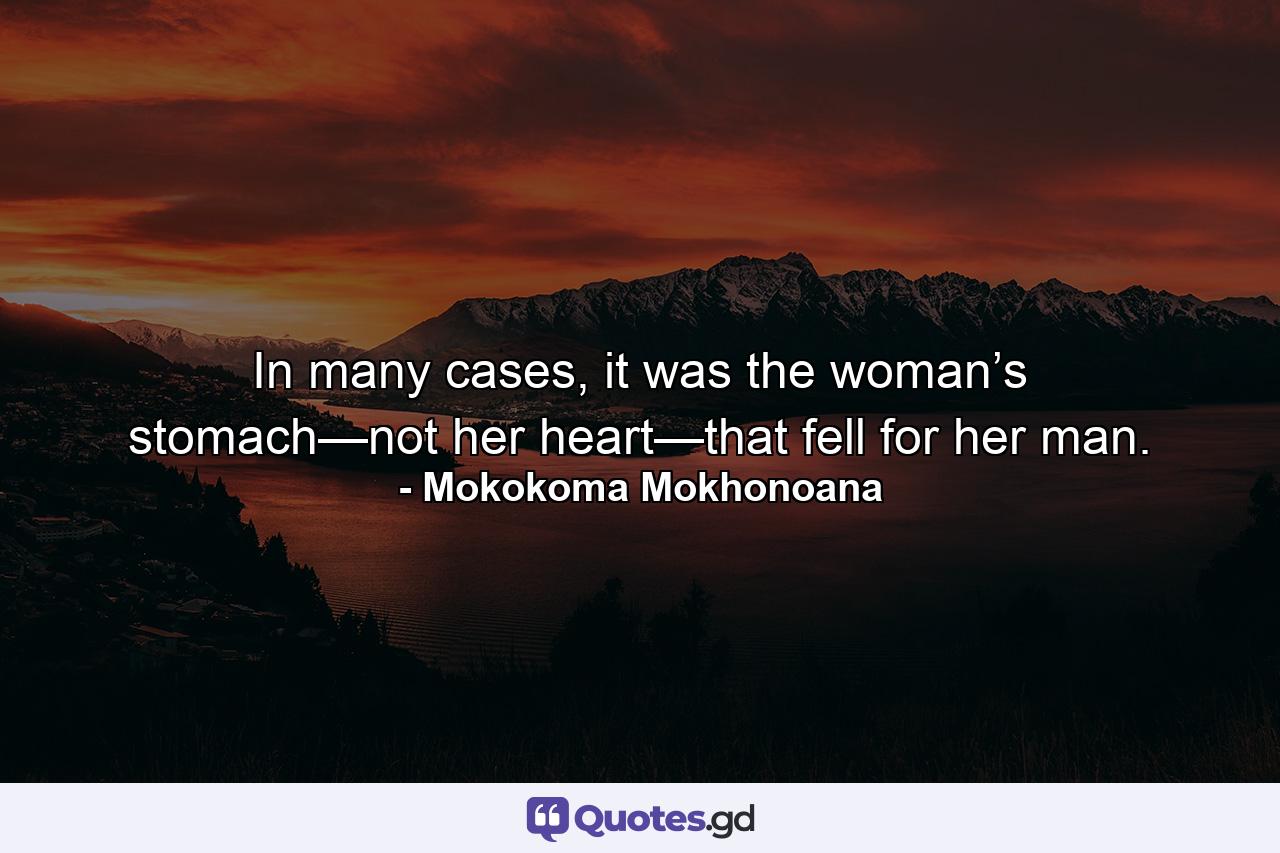 In many cases, it was the woman’s stomach—not her heart—that fell for her man. - Quote by Mokokoma Mokhonoana