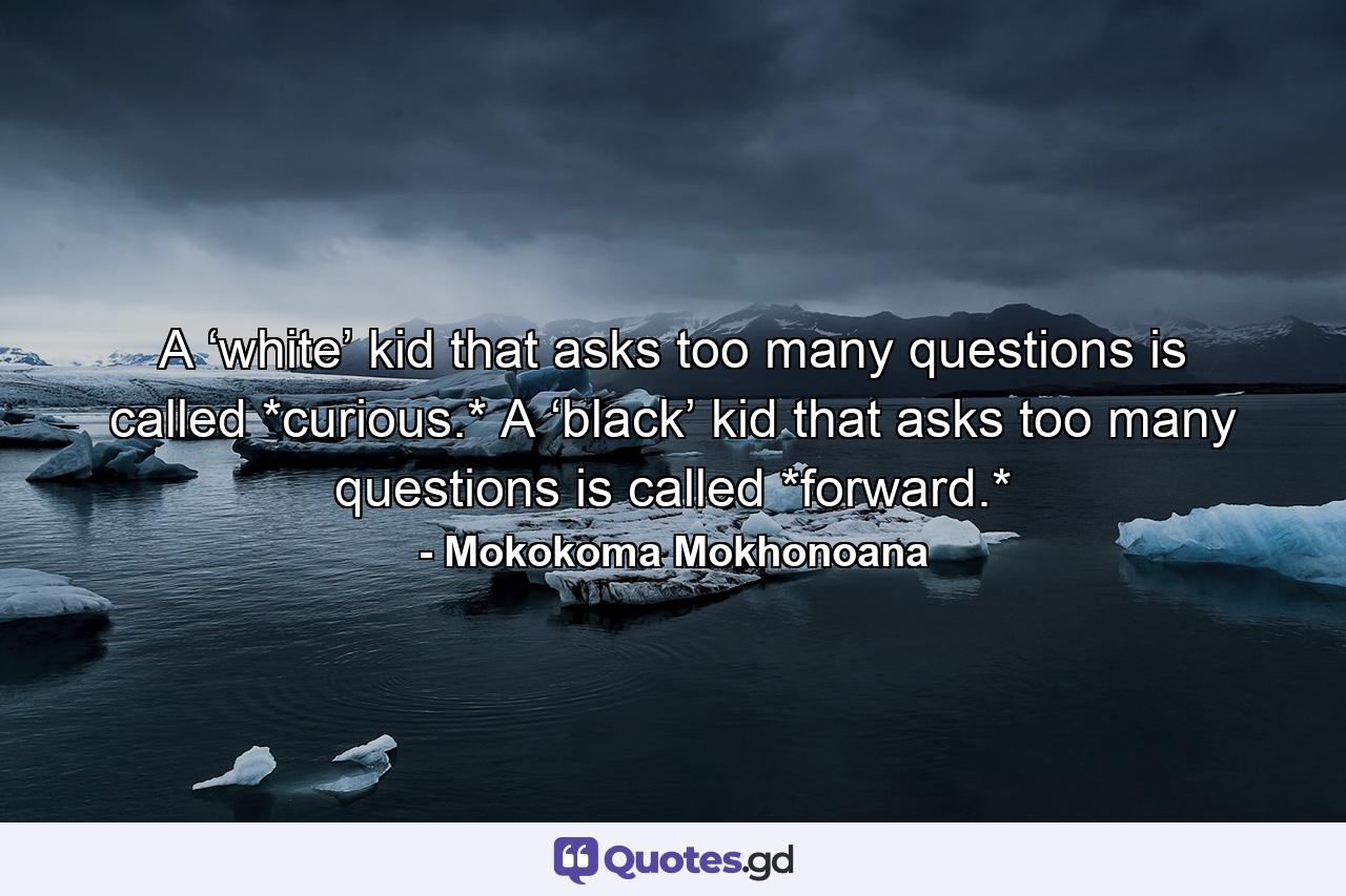 A ‘white’ kid that asks too many questions is called *curious.* A ‘black’ kid that asks too many questions is called *forward.* - Quote by Mokokoma Mokhonoana