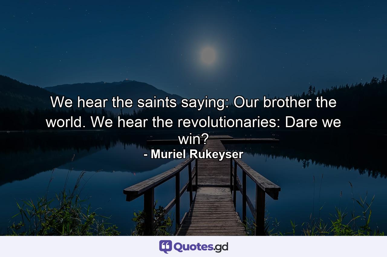 We hear the saints saying: Our brother the world. We hear the revolutionaries: Dare we win? - Quote by Muriel Rukeyser