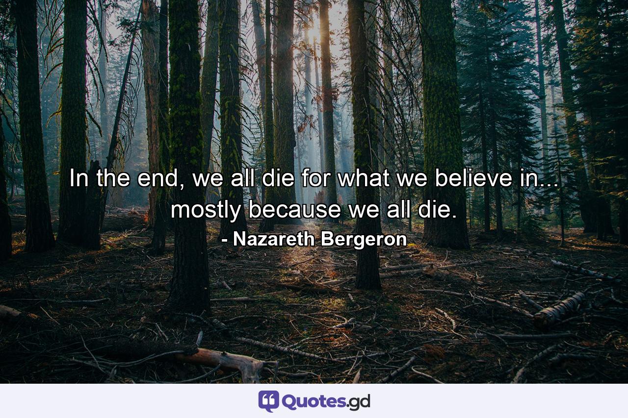 In the end, we all die for what we believe in... mostly because we all die. - Quote by Nazareth Bergeron