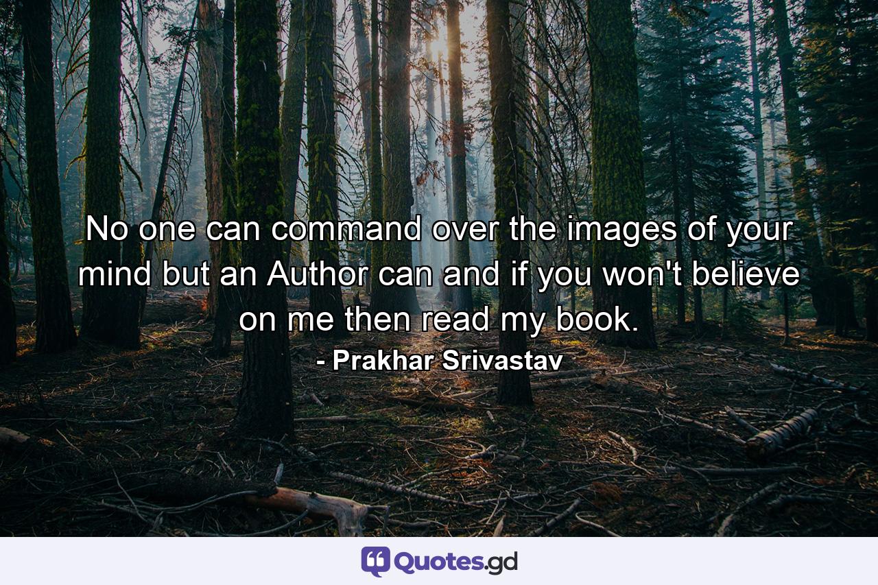 No one can command over the images of your mind but an Author can and if you won't believe on me then read my book. - Quote by Prakhar Srivastav