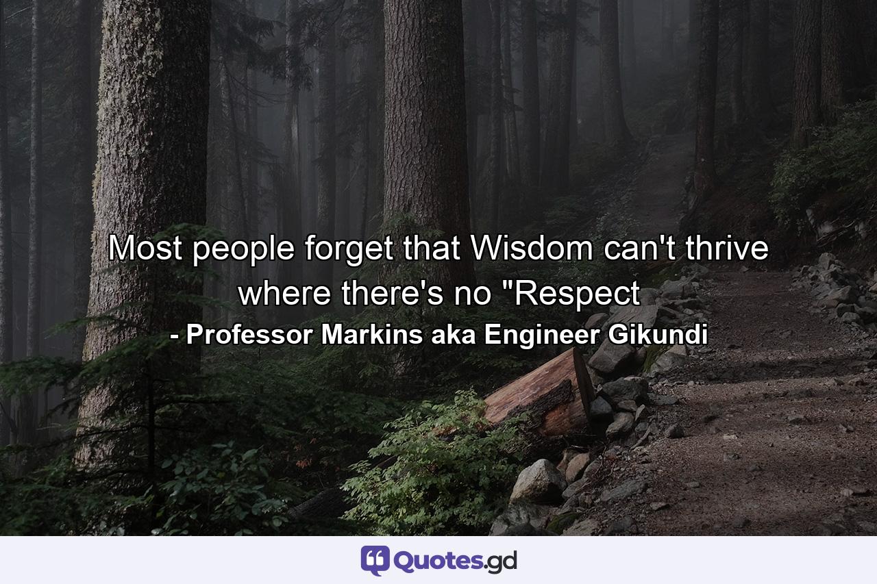 Most people forget that Wisdom can't thrive where there's no 