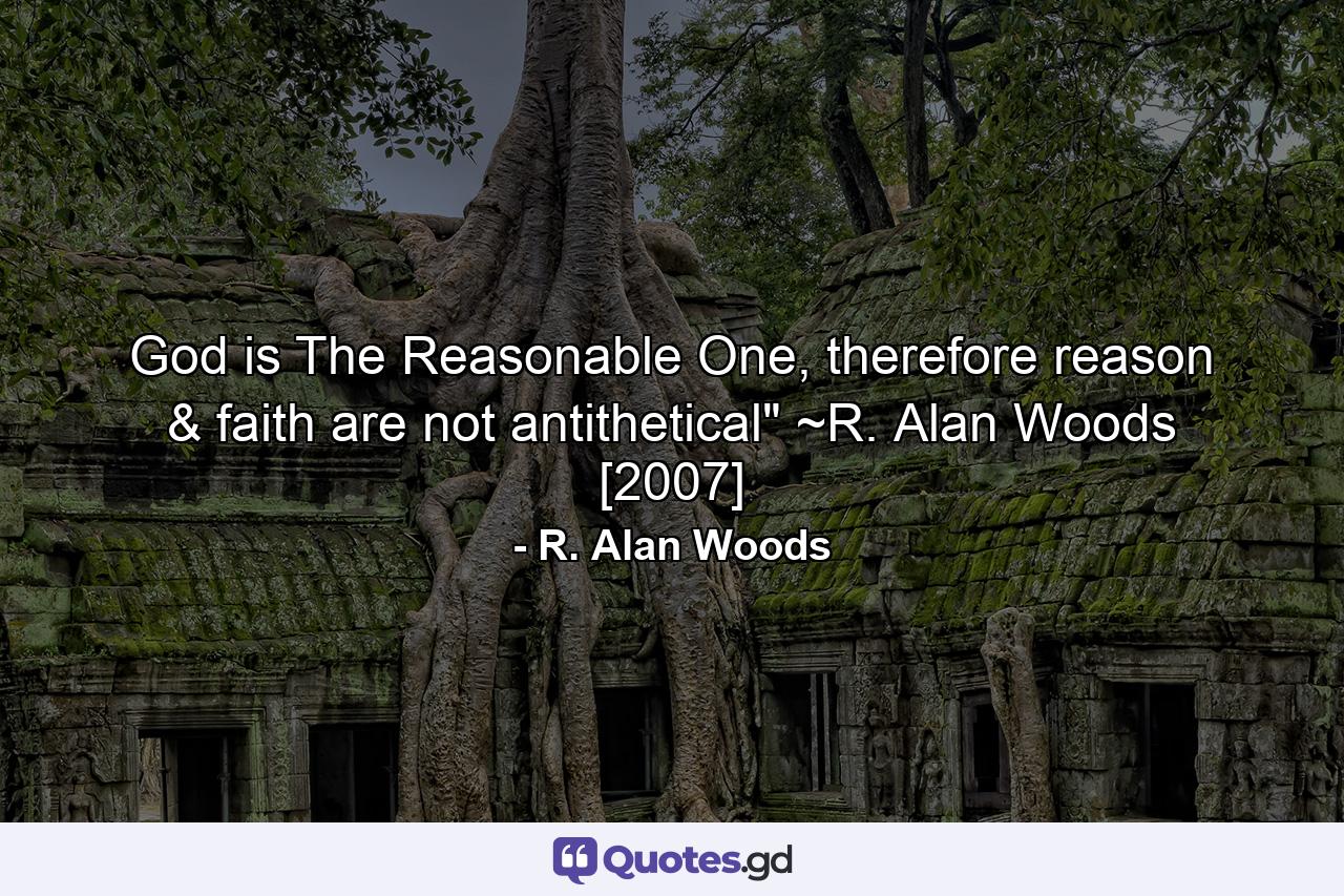 God is The Reasonable One, therefore reason & faith are not antithetical