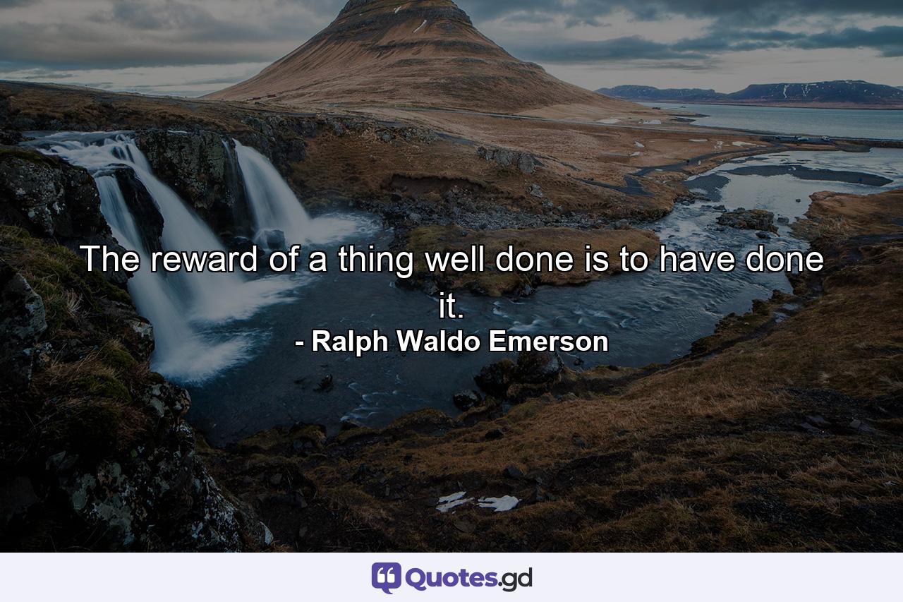 The reward of a thing well done is to have done it. - Quote by Ralph Waldo Emerson