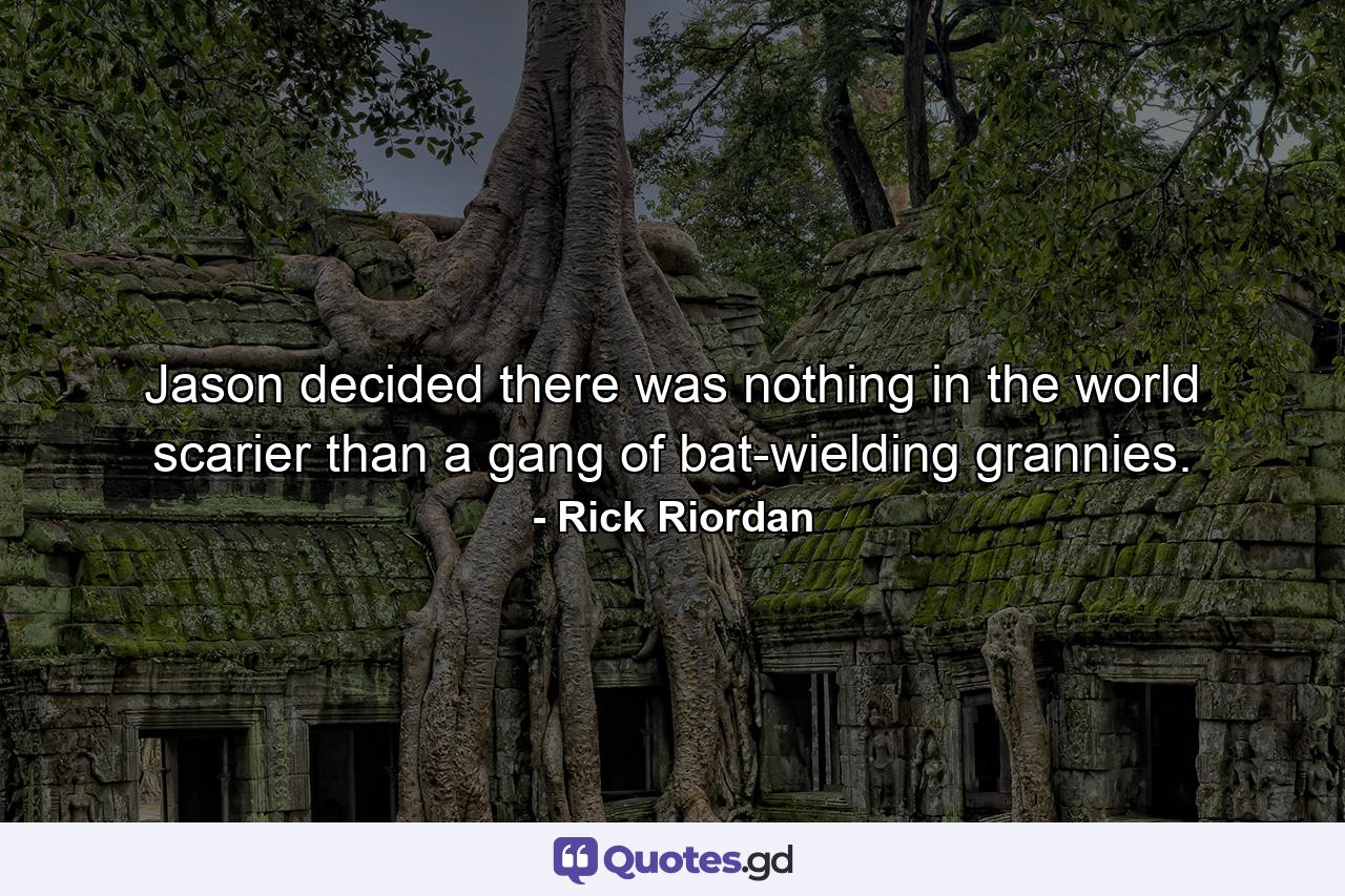 Jason decided there was nothing in the world scarier than a gang of bat-wielding grannies. - Quote by Rick Riordan