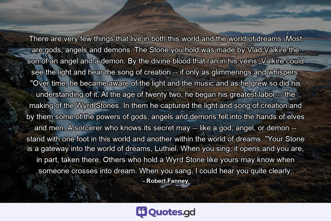 There are very few things that live in both this world and the world of dreams. Most are gods, angels and demons. The Stone you hold was made by Vlad Valkire the son of an angel and a demon. By the divine blood that ran in his veins, Valkire could see the light and hear the song of creation -- if only as glimmerings and whispers. 