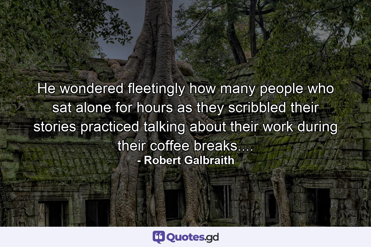 He wondered fleetingly how many people who sat alone for hours as they scribbled their stories practiced talking about their work during their coffee breaks.... - Quote by Robert Galbraith