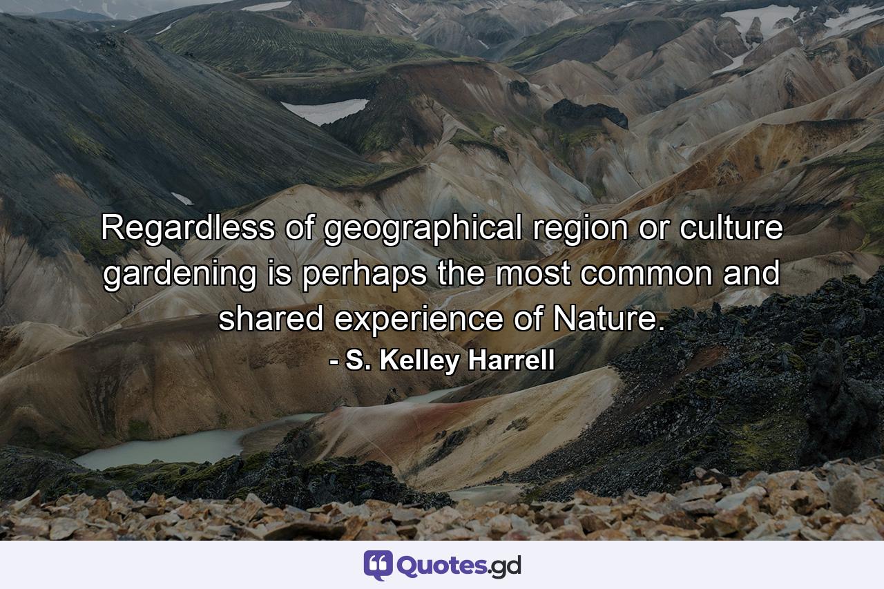 Regardless of geographical region or culture gardening is perhaps the most common and shared experience of Nature. - Quote by S. Kelley Harrell