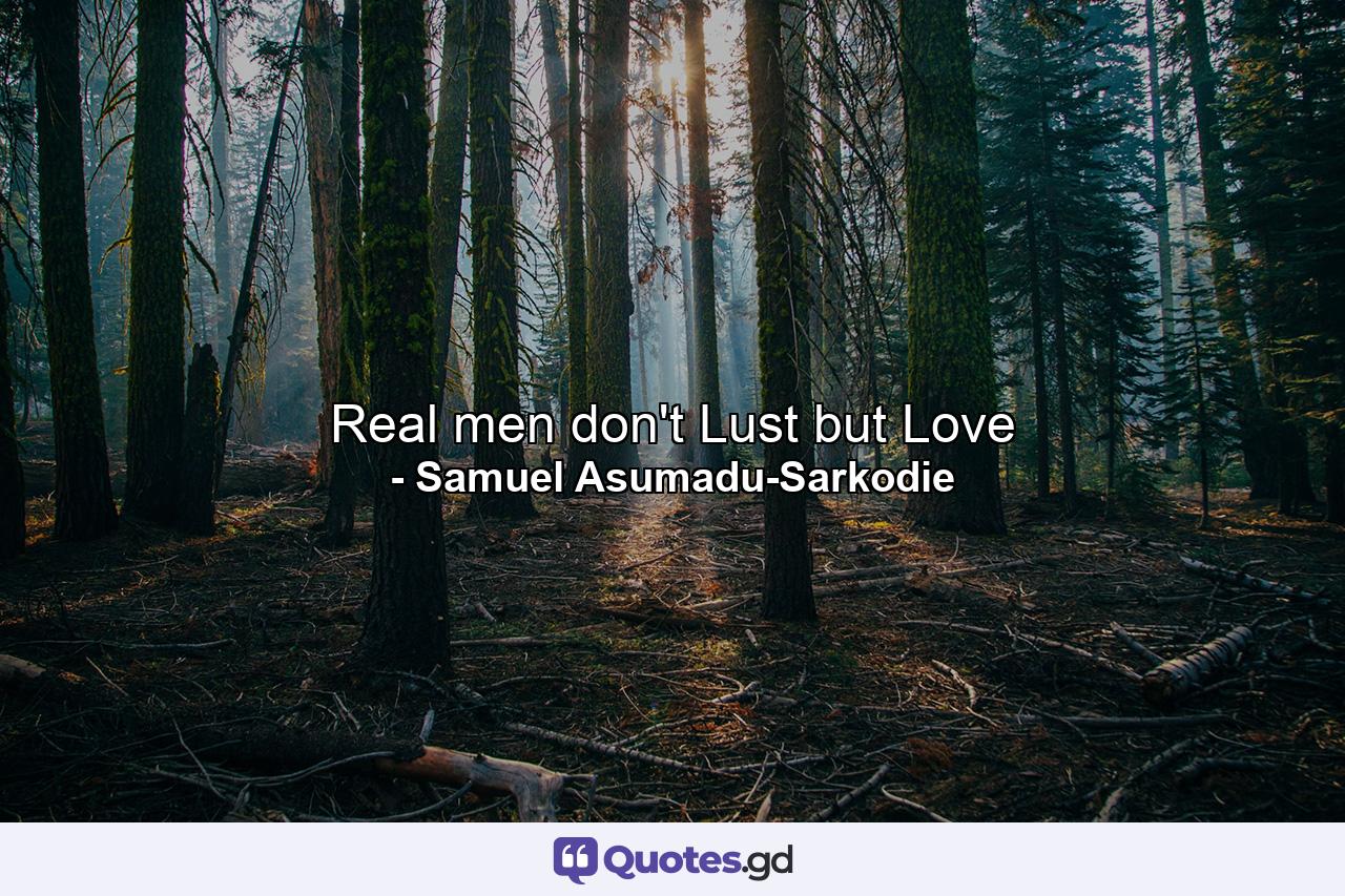 Real men don't Lust but Love - Quote by Samuel Asumadu-Sarkodie