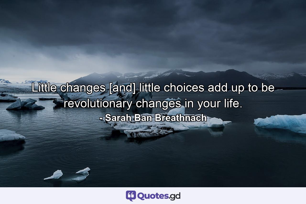 Little changes [and] little choices add up to be revolutionary changes in your life. - Quote by Sarah Ban Breathnach