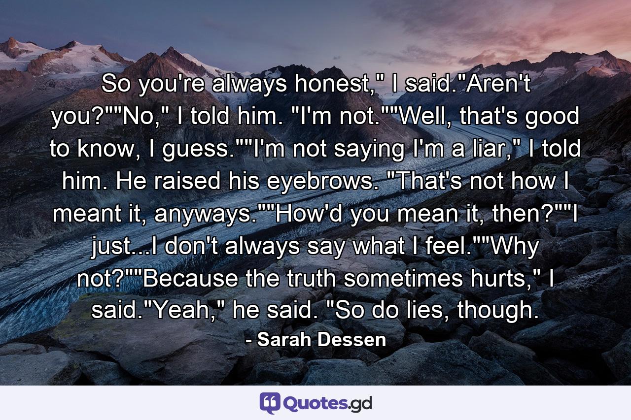 So you're always honest,