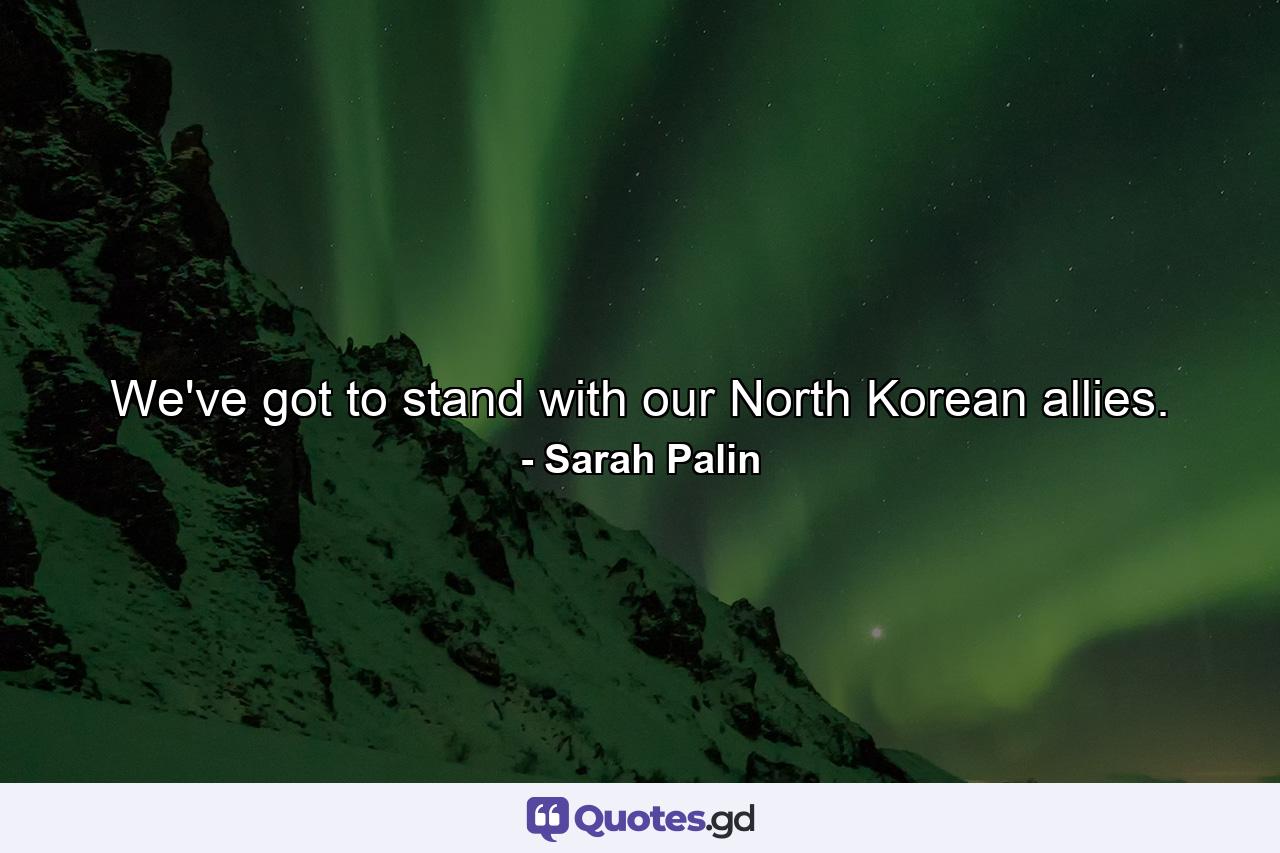 We've got to stand with our North Korean allies. - Quote by Sarah Palin