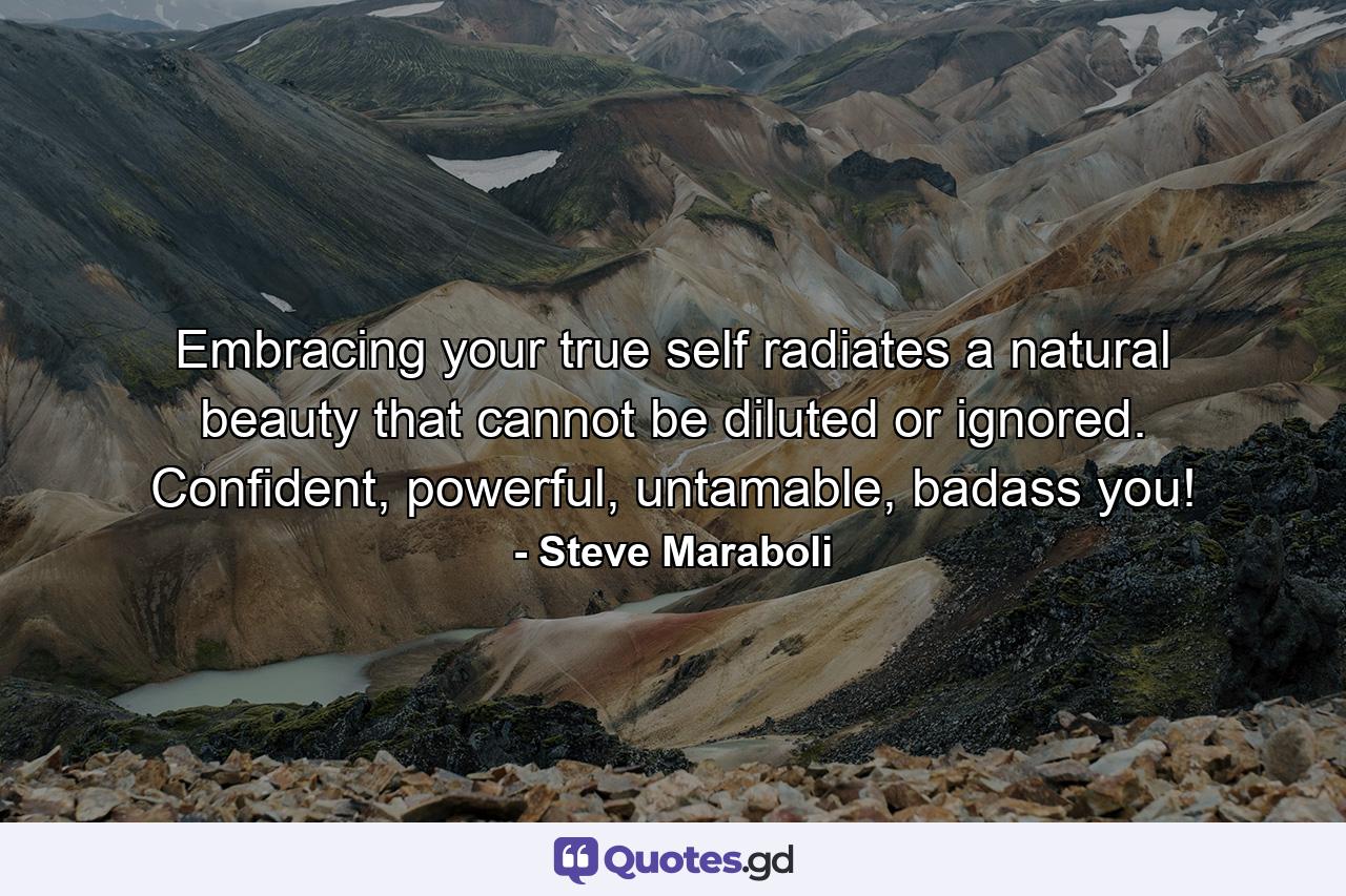 Embracing your true self radiates a natural beauty that cannot be diluted or ignored. Confident, powerful, untamable, badass you! - Quote by Steve Maraboli