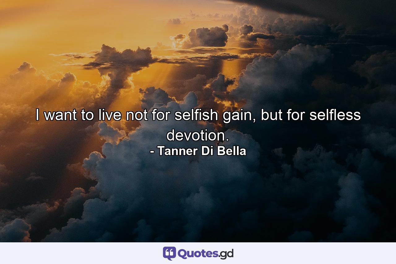 I want to live not for selfish gain, but for selfless devotion. - Quote by Tanner Di Bella