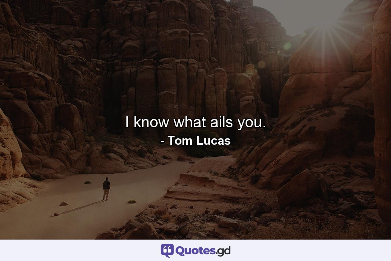 I know what ails you. - Quote by Tom Lucas